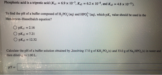 Phosphoric acid is a triprotic acid (Kai 6.9 x 10-3, K, -6.2 x 10-8, and Ks -4.8 x 10-13). To find the pH of a buffer compose
