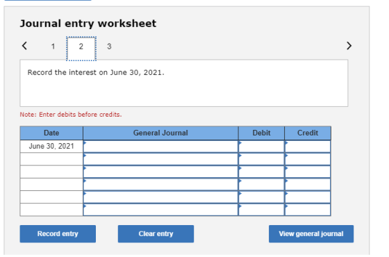Journal entry worksheet Record the interest on June 30, 2021. Note: Enter debits before credits. General Journal Debit Credit