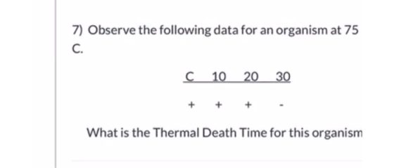 7) Observe the following data for an organism at 75 C. C 10 20 30 What is the Thermal Death Time for this organism