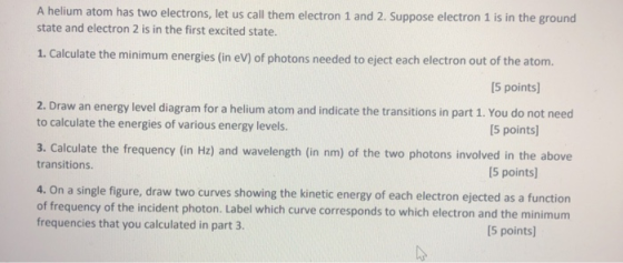 A helium atom has two electrons, let us call them electron 1 and 2. Suppose electron 1 is in the ground state and electron 2