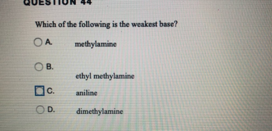 QUESTUN 44 Which of the following is the weakest base? ОА. methylamine OB. ethyl methylamine AC aniline dimethylamine