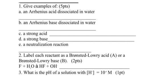 1. Give examples of: (5pts) a. an Arrhenius acid dissociated in water b. an Arrhenius base dissociated in water c. a strong a