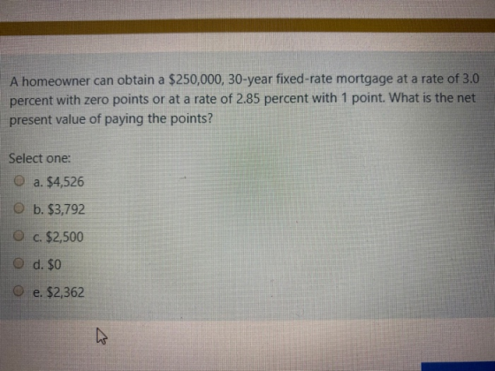 A homeowner can obtain a $250,000, 30-year fixed-rate mortgage at a rate of 3.0 percent with zero points or at a rate of 2.85
