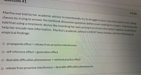 Questlon 41 25 pts Martha was told by her academic advisor to intentionally try to struggle to learn new information in her c