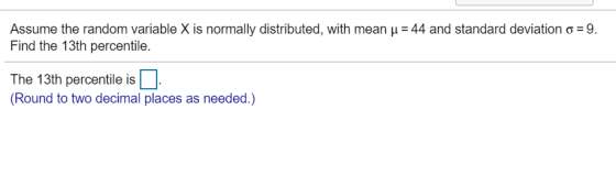 Assume the random variable X is normally distributed, with mean u = 44 and standard deviation o =9. Find the 13th percentile.