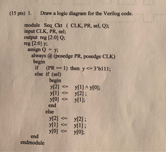 (15 pts) 1. Draw a logic diagram for the Verilog code. module Seq_Ckt ( CLK, PR, sel, Q); input CLK, PR, sel; output reg [2:0