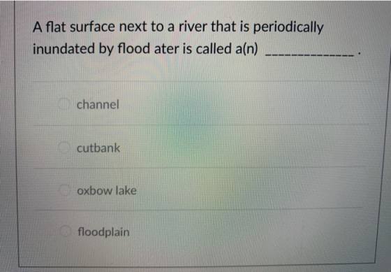 A flat surface next to a river that is periodically inundated by flood ater is called a(n) channel cutbank oxbow lake floodplain