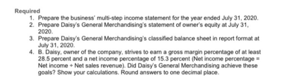 Required 1. Prepare the business multi-step income statement for the year ended July 31, 2020. 2. Prepare Daisys General Me