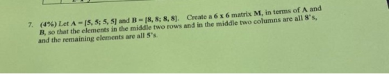 7. (4%) Let A = 15,5; 5,5) and B-18, 8; 8, 8). Create a 6 x 6 matrix M, in terms of A and B, so that the elements in the midd