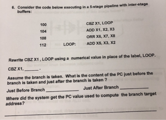 6. Consider the code below executing in a 5-stage pipeline with inter-stage buffers: 100 104 108 CBZ X1, LOOP ADD X1, X2, X3