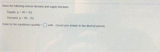 Given the following inverse demand and supply functions Supply p 40+30 Demand p 89-20 Solve for the equilibrium quantity - IIl units. (round your answer to two decimat places)