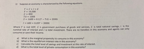 1) Suppose an economy is characterized by the following equations. Y = C+/+G Y = 10,500 G = 800 TA = 1000 S = 1600+ 0.1(Y-TA)