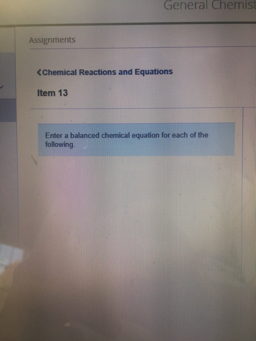 General Chemist Assignments <Chemical Reactions and Equations Item 13 Enter a balanced chemical equation for each of the foll