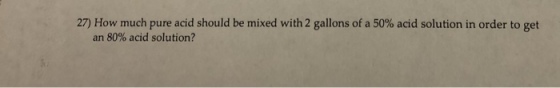 27) How much pure acid should be mixed with 2 gallons of a 50% acid solution in order to get an 80% acid solution?