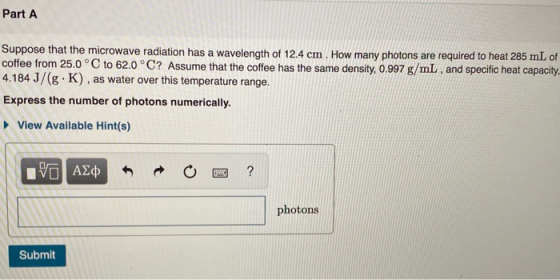 Part A Suppose that the microwave radiation has a wavelength of 12.4 cm. How many photons are required to heat 285 mL of coff