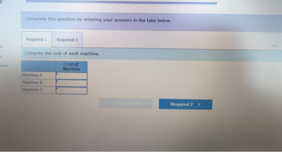 Complete this question by entering your answers in the tabs below. Required 1 Required 2 Compute the cost of each machine. t