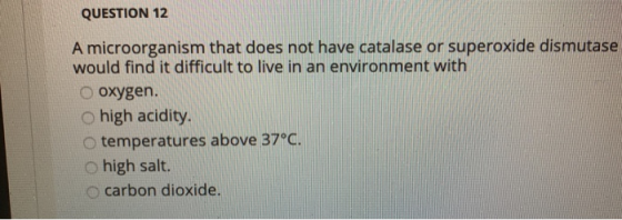 QUESTION 12 A microorganism that does not have catalase or superoxide dismutase would find it difficult to live in an environ