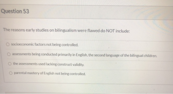Question 53 The reasons early studies on bilingualism were flawed do NOT include: socioeconomic factors not being controlled.