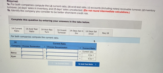 Required: 1a. For both companies compute the (6) current ratio, (b) acid-test ratio, ( accounts (including notes) receivable