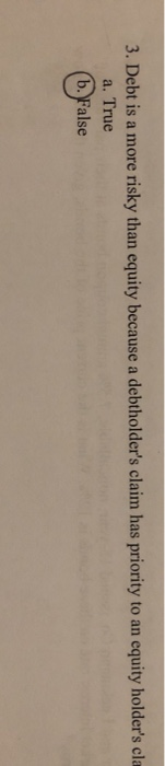 3. Debt is a more risky than equity because a debtholders claim has priority to an equity holders cla a. True (b. False