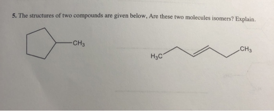 5. The structures of two compounds are given below, Are these two molecules isomers? Explain. -CH3 CH3 Hс