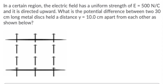 In a certain region, the electric field has a uniform strength of E = 500 N/C and it is directed upward. What is the potentia