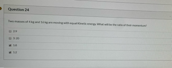 Question 24 Two masses of 4 kg and 16 kg are moving with equal Kinetic energy. What will be the ratio of their momentum? 2:9