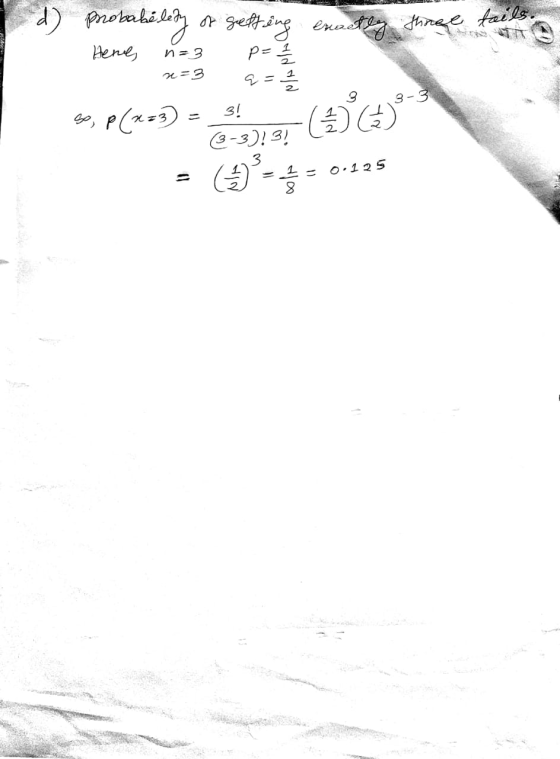 LLLL d) fail TO probabé lety or getting exactly three Here, n=3 p = 1/2 1 x=3 a= 2 / 2 30, P(x+3) = 3! (*5) = (3-4 = 0.125 3
