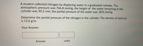 A student collected nitrogen by displacing water in a graduated cylinder. The atmospheric pressure was 746.8 mmHg: the height