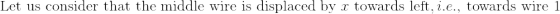 \textrm{Let us consider that the middle wire is displaced by }x\textrm{ towards left}, i.e.\textrm{, towards wire 1 }