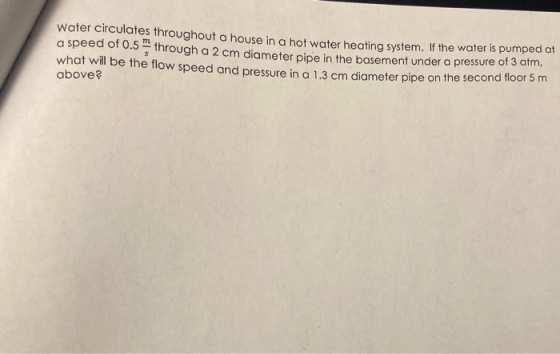 Water circulates throughout a house in a hot water heating system. If the water is pumped at a speed of 0.5 -- through a 2 cm