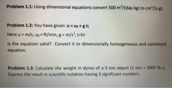 Problem 1.1: Using dimensional equations convert 500 m^/(day.kg) to cm^/(s.g). Problem 1.2: You have given: u = Uo+gt; Here u