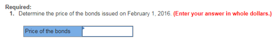Required: 1. Determine the price of the bonds issued on February 1, 2016. (Enter your answer in whole dollars.) Price of the bonds