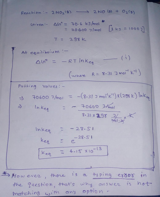 Reaction:- 2 N02/9) - 2 NO () + 029) Griven! Abo = 70.6 kJ/mol 70 Goo /mol [lky = 1000)] 298K At equilibrium :- -RT Inkeq (wh