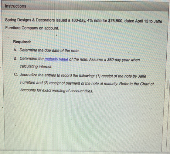 Instructions Spring Designs & Decorators issued a 180-day, 4% note for $76,800, dated April 13 to Jaffe Furniture Company on