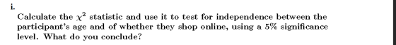 i. Calculate the x2 statistic and use it to test for independence between the participants age and of whether they shop onli