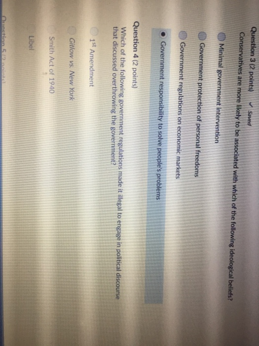 Conservatives are more likely to be associated with which of the following ideological beliefs? Minimal Question 4 (2 points) Which of the following government regulations made it illegal to engage in political discourse that discussed overthrowing the government? Gitlow vs. New York Smith Act of 1940 Libel