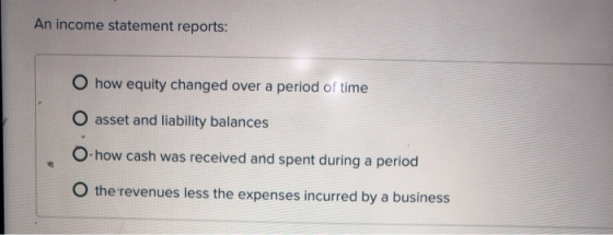 An income statement reports: O how equity changed over a period of time O asset and liability balances O how cash was receive