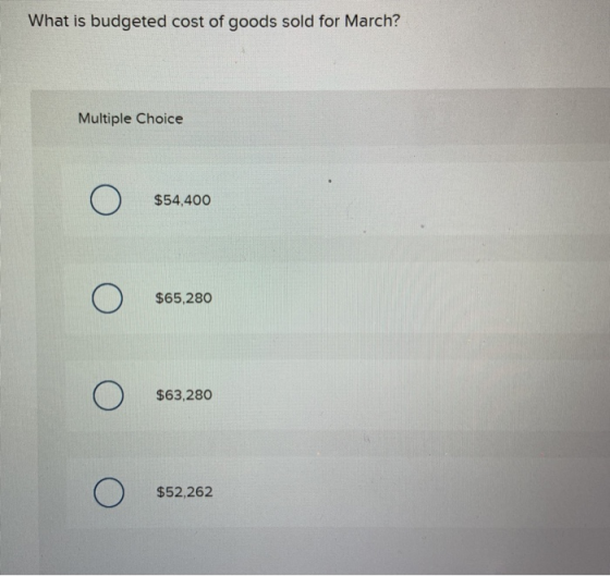 What is budgeted cost of goods sold for March? Multiple Choice Ο $54,400 Ο $65,280 Ο $63,280 Ο $52,262