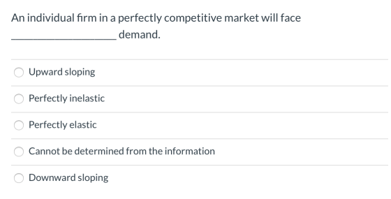 An individual firm in a perfectly competitive market will face demand. Upward sloping Perfectly inelastic Perfectly elastic C