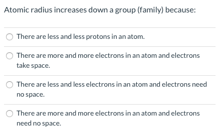 Atomic radius increases down a group (family) because: There are less and less protons in an atom. There are more and more el