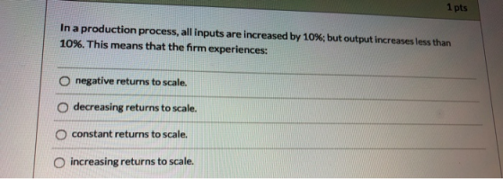 1 pts In a production process, all inputs are increased by 10%; but output increases less than 10%. This means that the firm