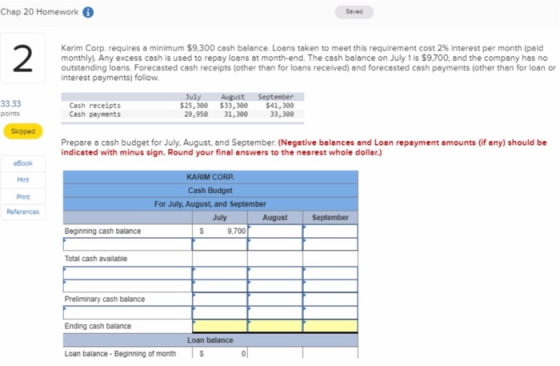Chap 20 Homework Seved Karim Corp. requires a minimum $9,300 cash balance. Loans taken to meet this requirement cost 2% inter