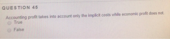 QUESTION 45 Accounting profit takes into account only the implicit costs while economic profit does not True False