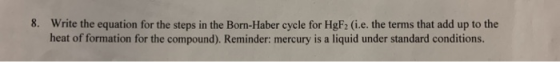8. Write the equation for the steps in the Born-Haber cycle for HgF2 (i.e. the terms that add up to the heat of formation for