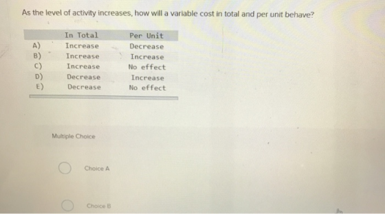 As the level of activity increases, how will a variable cost in total and per unit behave? A) In Total Increase Increase Incr