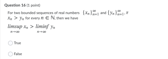 Question 16 (1 point) For two bounded sequences of real numbers {Xn } n=1 and {yn}=1, if Xn > Yn for every n E N, then we ha