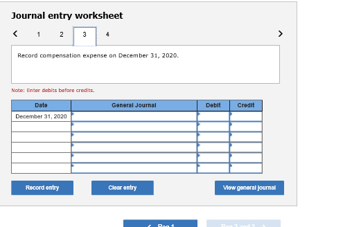 Journal entry worksheet Record compensation expense on December 31, 2020. Note: Enter debits before credits. General Journal