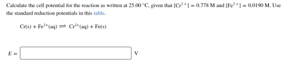 Calculate the cell potential for the reaction as written at 25.00 °C, given that [Cr2+] = 0.778 M and [Fe2+] = 0.0190 M. Use