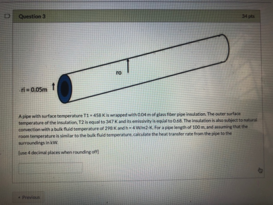 Question 3 34 pts ro 1 ri = 0.05m A pipe with surface temperature T1 - 458 K is wrapped with 0.04 m of glass fiber pipe insul
